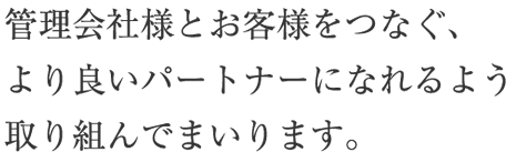 管理会社様とお客様をつなぐ、より良いパートナーになれるよう取り組んでまいります。