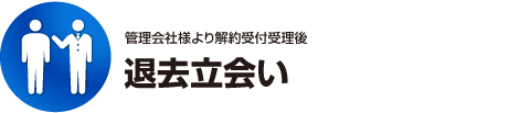 退去立会い - 管理会社様より解約受付受理後